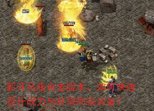 新开私服合击版本,如何快速提升战力与获取高级装备? 新开私服合击版本,如何快速提升战力与获取高级装备?