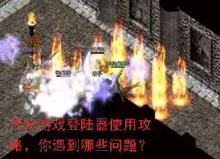 传奇游戏登陆器使用攻略,你遇到哪些问题? 传奇游戏登陆器使用攻略,你遇到哪些问题?