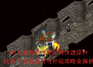 1.80火龙微变传奇如何快速提升战力?装备获取与升级攻略全解析 1.80火龙微变传奇如何快速提升战力?装备获取与升级攻略全解析