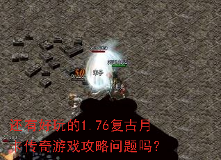 还有好玩的1.76复古月卡传奇游戏攻略问题吗? 还有好玩的1.76复古月卡传奇游戏攻略问题吗?